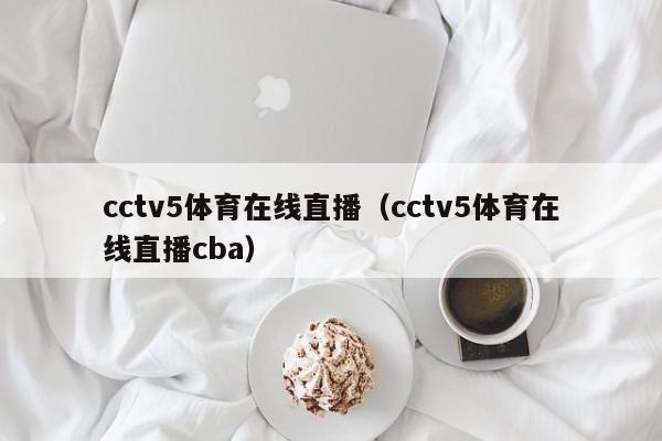 cctv5体育在线直播（cctv5体育在线直播cba）